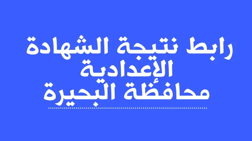 البوابة الالكترونية لمحافظة البحيرة.. نتيجة الشهادة الاعدادية برقم الجلوس وبالاسم الترم الاول 2025