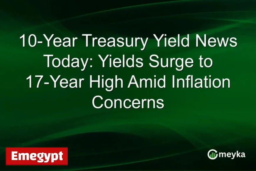 10-Year Treasury Yields Hit 17-Year Highs as Inflation Worries Escalate