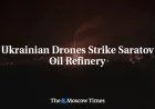Ukrainian Drones Target Saratov Oil Refinery