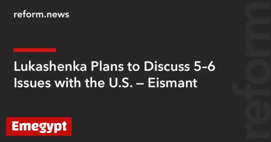 Lukashenka to Address Key Issues with U.S., Says Eismant